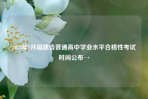 2025年1月福建省普通高中学业水平合格性考试时间公布→