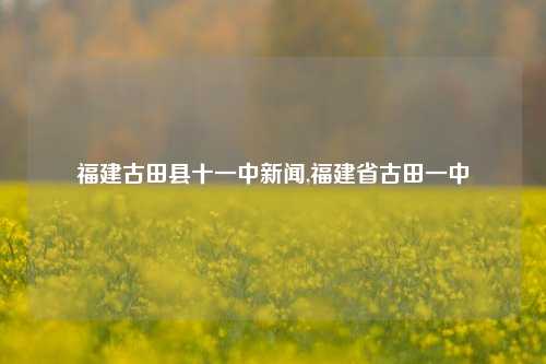 福建古田县十一中新闻,福建省古田一中