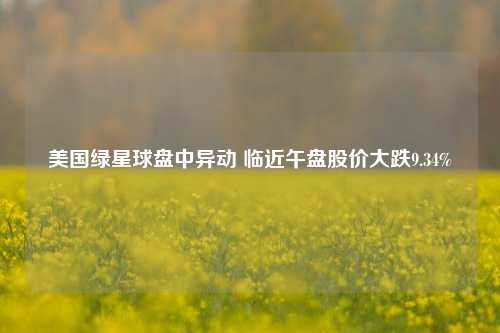 美国绿星球盘中异动 临近午盘股价大跌9.34%