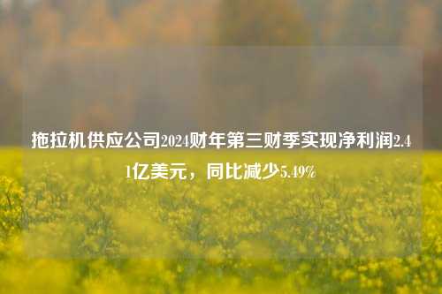 拖拉机供应公司2024财年第三财季实现净利润2.41亿美元，同比减少5.49%