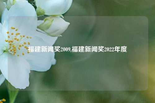 福建新闻奖2009,福建新闻奖2022年度