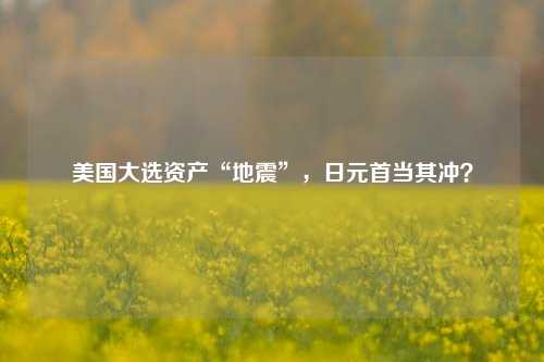 美国大选资产“地震”，日元首当其冲？