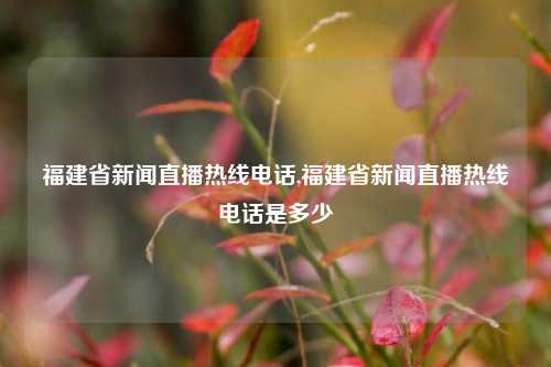 福建省新闻直播热线电话,福建省新闻直播热线电话是多少