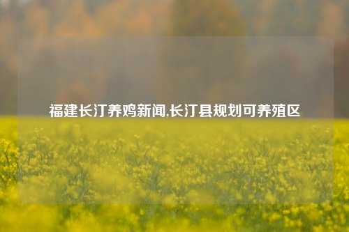 福建长汀养鸡新闻,长汀县规划可养殖区