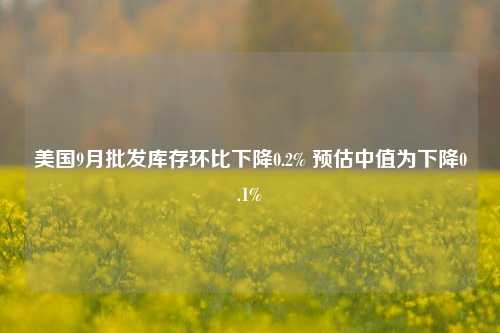 美国9月批发库存环比下降0.2% 预估中值为下降0.1%