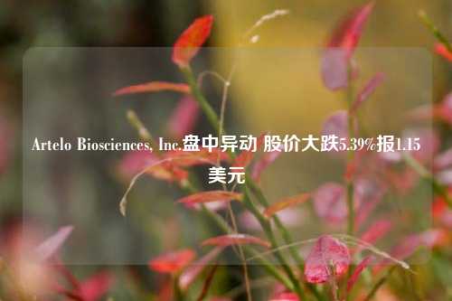 Artelo Biosciences, Inc.盘中异动 股价大跌5.39%报1.15美元