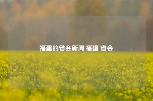 福建的省会新闻,福建 省会