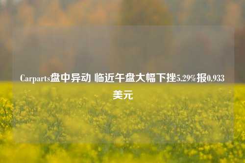 Carparts盘中异动 临近午盘大幅下挫5.29%报0.933美元