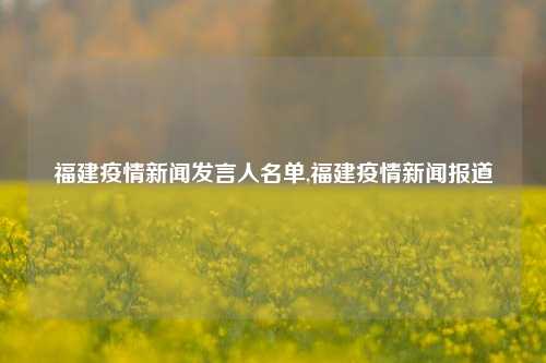 福建疫情新闻发言人名单,福建疫情新闻报道