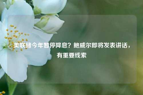 美联储今年暂停降息？鲍威尔即将发表讲话，有重要线索