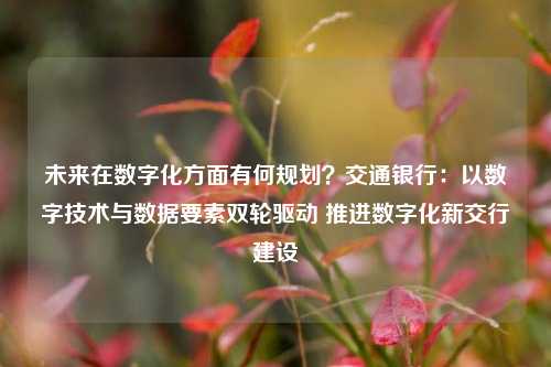 未来在数字化方面有何规划？交通银行：以数字技术与数据要素双轮驱动 推进数字化新交行建设