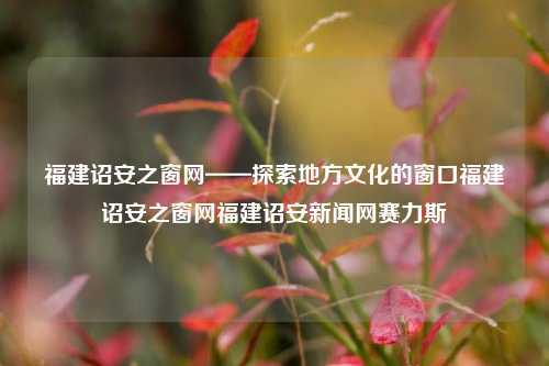 福建诏安之窗网——探索地方文化的窗口福建诏安之窗网福建诏安新闻网赛力斯