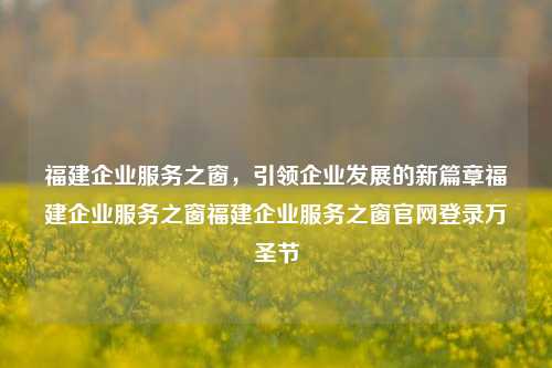 福建企业服务之窗，引领企业发展的新篇章福建企业服务之窗福建企业服务之窗官网登录万圣节