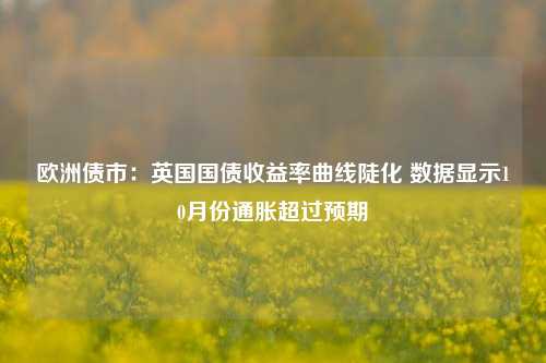 欧洲债市：英国国债收益率曲线陡化 数据显示10月份通胀超过预期