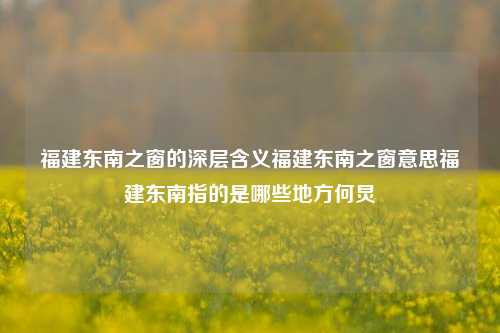 福建东南之窗的深层含义福建东南之窗意思福建东南指的是哪些地方何炅