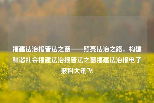 福建法治报普法之窗——照亮法治之路，构建和谐社会福建法治报普法之窗福建法治报电子报科大讯飞