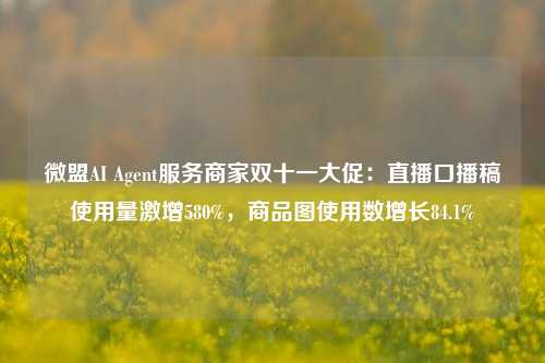 微盟AI Agent服务商家双十一大促：直播口播稿使用量激增580%，商品图使用数增长84.1%