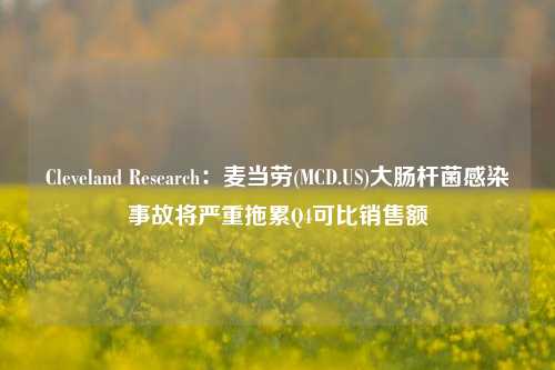 Cleveland Research：麦当劳(MCD.US)大肠杆菌感染事故将严重拖累Q4可比销售额