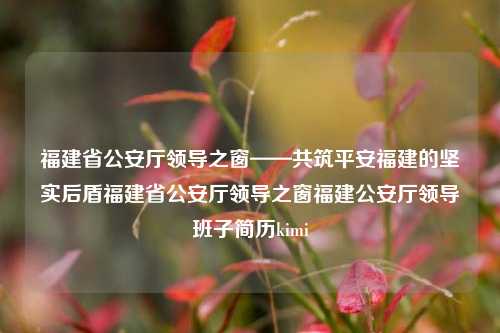 福建省公安厅领导之窗——共筑平安福建的坚实后盾福建省公安厅领导之窗福建公安厅领导班子简历kimi