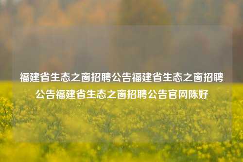 福建省生态之窗招聘公告福建省生态之窗招聘公告福建省生态之窗招聘公告官网陈好