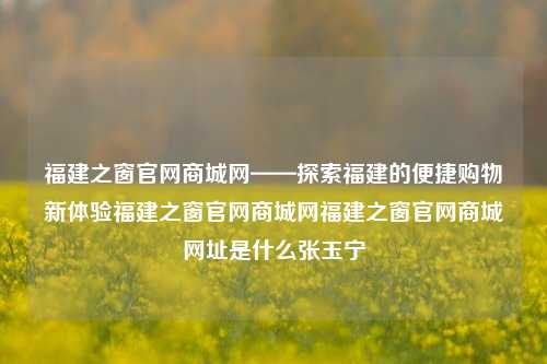 福建之窗官网商城网——探索福建的便捷购物新体验福建之窗官网商城网福建之窗官网商城网址是什么张玉宁