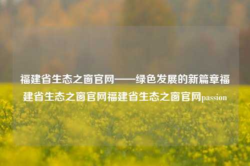 福建省生态之窗官网——绿色发展的新篇章福建省生态之窗官网福建省生态之窗官网passion