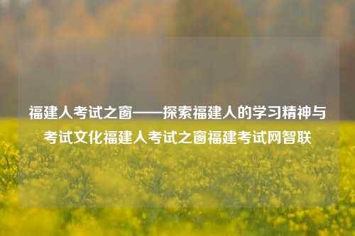 福建人考试之窗——探索福建人的学习精神与考试文化福建人考试之窗福建考试网智联