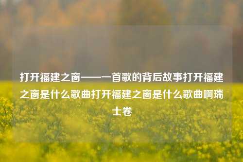 打开福建之窗——一首歌的背后故事打开福建之窗是什么歌曲打开福建之窗是什么歌曲啊瑞士卷