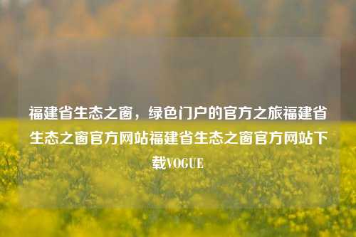 福建省生态之窗，绿色门户的官方之旅福建省生态之窗官方网站福建省生态之窗官方网站下载VOGUE