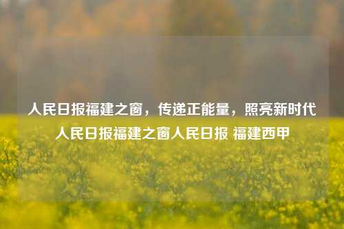 人民日报福建之窗，传递正能量，照亮新时代人民日报福建之窗人民日报 福建西甲