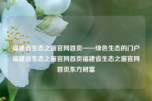 福建省生态之窗官网首页——绿色生态的门户福建省生态之窗官网首页福建省生态之窗官网首页东方财富