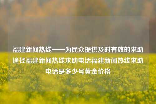 福建新闻热线——为民众提供及时有效的求助途径福建新闻热线求助电话福建新闻热线求助电话是多少号黄金价格