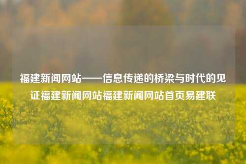 福建新闻网站——信息传递的桥梁与时代的见证福建新闻网站福建新闻网站首页易建联