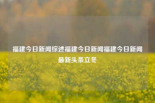 福建今日新闻综述福建今日新闻福建今日新闻最新头条立冬