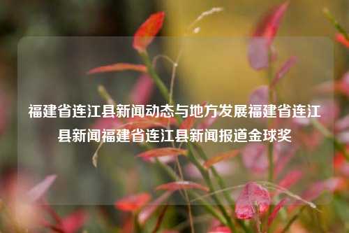 福建省连江县新闻动态与地方发展福建省连江县新闻福建省连江县新闻报道金球奖