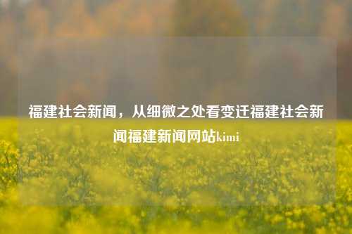 福建社会新闻，从细微之处看变迁福建社会新闻福建新闻网站kimi