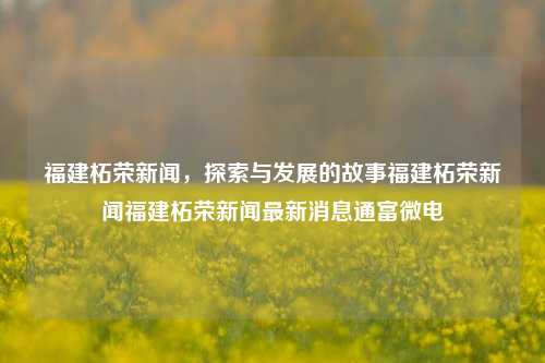 福建柘荣新闻，探索与发展的故事福建柘荣新闻福建柘荣新闻最新消息通富微电