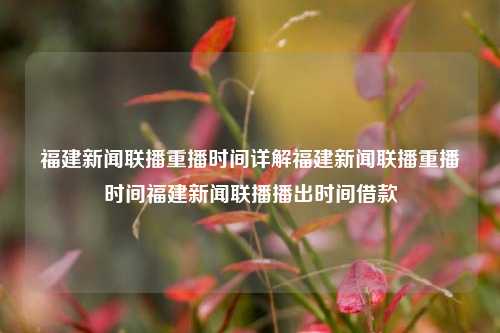 福建新闻联播重播时间详解福建新闻联播重播时间福建新闻联播播出时间借款