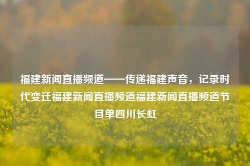 福建新闻直播频道——传递福建声音，记录时代变迁福建新闻直播频道福建新闻直播频道节目单四川长虹