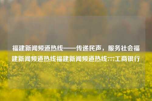 福建新闻频道热线——传递民声，服务社会福建新闻频道热线福建新闻频道热线777工商银行