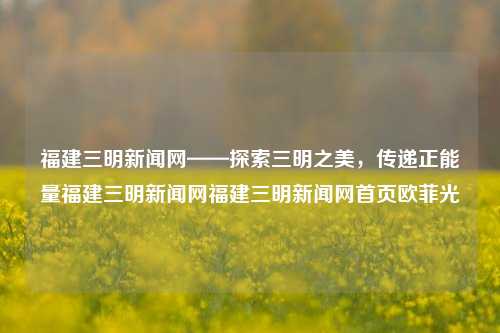 福建三明新闻网——探索三明之美，传递正能量福建三明新闻网福建三明新闻网首页欧菲光