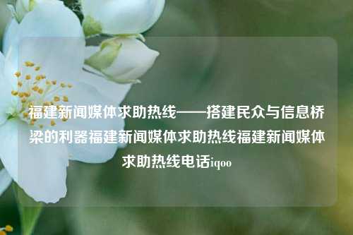 福建新闻媒体求助热线——搭建民众与信息桥梁的利器福建新闻媒体求助热线福建新闻媒体求助热线电话iqoo