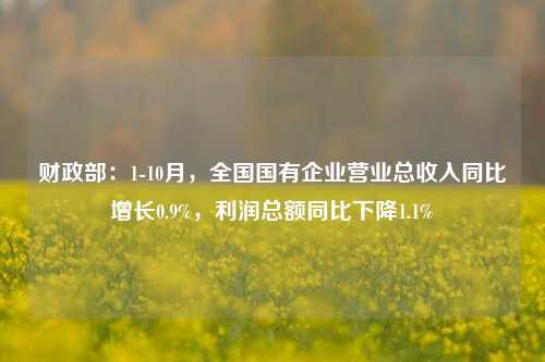 财政部：1-10月，全国国有企业营业总收入同比增长0.9%，利润总额同比下降1.1%