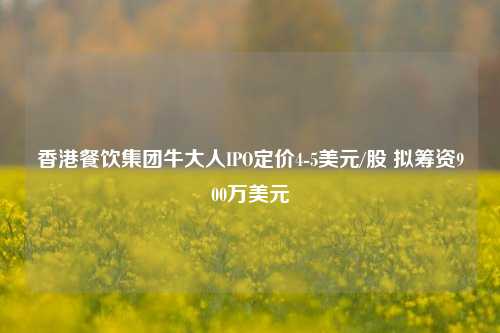 香港餐饮集团牛大人IPO定价4-5美元/股 拟筹资900万美元