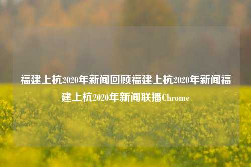 福建上杭2020年新闻回顾福建上杭2020年新闻福建上杭2020年新闻联播Chrome