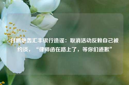 付鹏炮轰汇丰银行造谣：取消活动反赖自己被约谈，“律师函在路上了，等你们道歉”