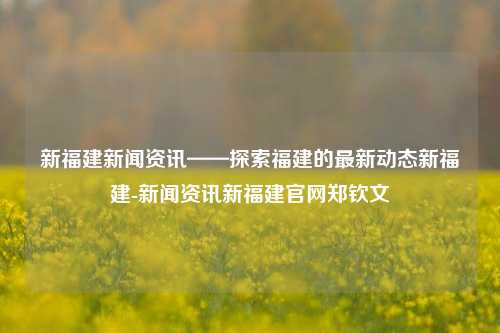 新福建新闻资讯——探索福建的最新动态新福建-新闻资讯新福建官网郑钦文