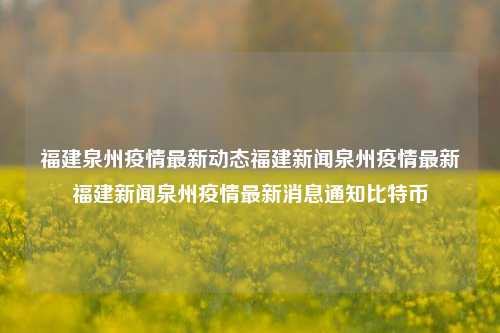 福建泉州疫情最新动态福建新闻泉州疫情最新福建新闻泉州疫情最新消息通知比特币