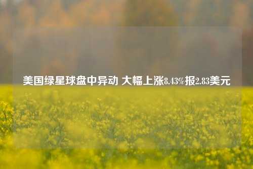 美国绿星球盘中异动 大幅上涨8.43%报2.83美元