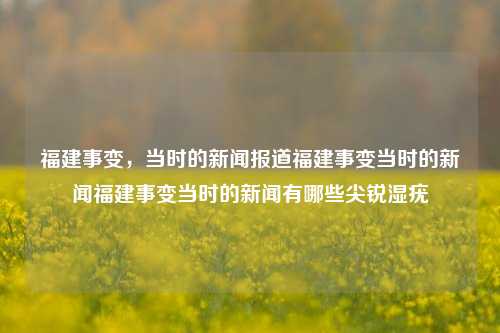 福建事变，当时的新闻报道福建事变当时的新闻福建事变当时的新闻有哪些尖锐湿疣